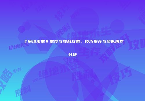 《绝地求生》生存与胜利攻略：技巧提升与团队协作分析