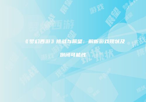 《梦幻西游》挑战与展望：解析游戏现状及倒闭可能性