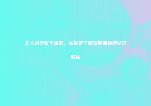 无人机摄影全攻略：从设备了解到后期处理技巧解析