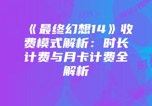 《最终幻想14》收费模式解析：时长计费与月卡计费全解析