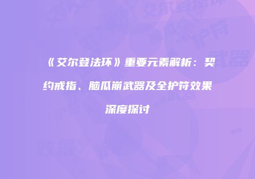《艾尔登法环》重要元素解析：契约戒指、脑瓜崩武器及全护符效果深度探讨