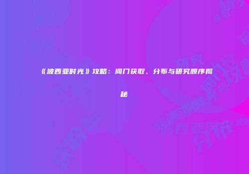 《波西亚时光》攻略：阀门获取、分布与研究顺序揭秘