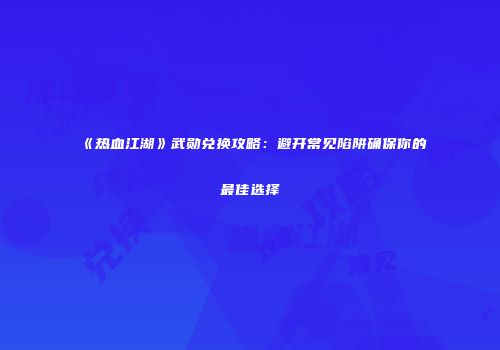 《热血江湖》武勋兑换攻略：避开常见陷阱确保你的最佳选择