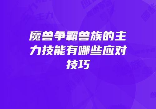 魔兽争霸兽族的主力技能有哪些应对技巧