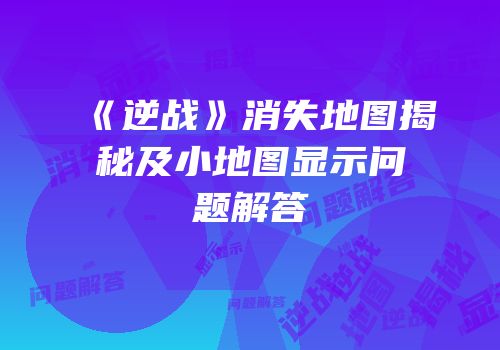《逆战》消失地图揭秘及小地图显示问题解答