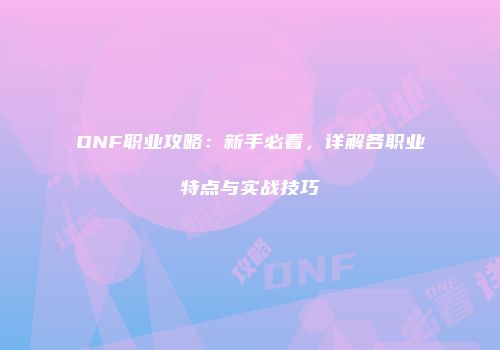 DNF职业攻略：新手必看，详解各职业特点与实战技巧