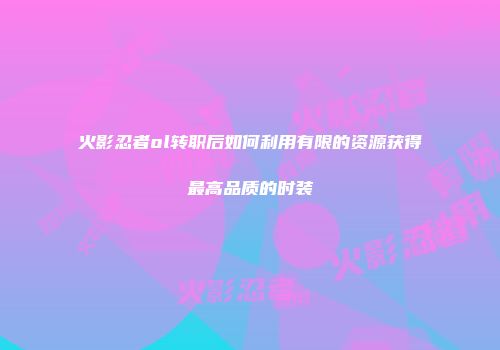 火影忍者ol转职后如何利用有限的资源获得最高品质的时装