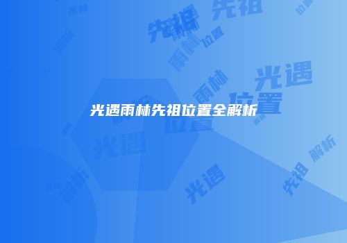 光遇雨林先祖位置全解析