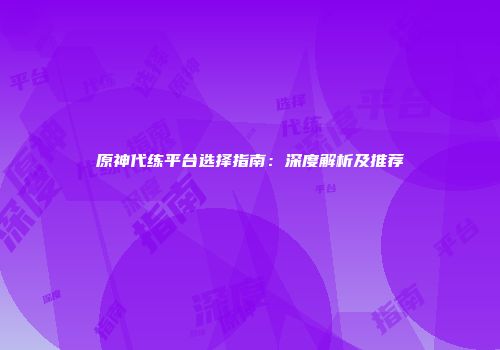 原神代练平台选择指南：深度解析及推荐