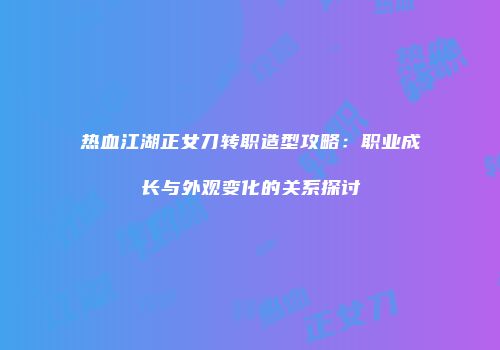 热血江湖正女刀转职造型攻略：职业成长与外观变化的关系探讨