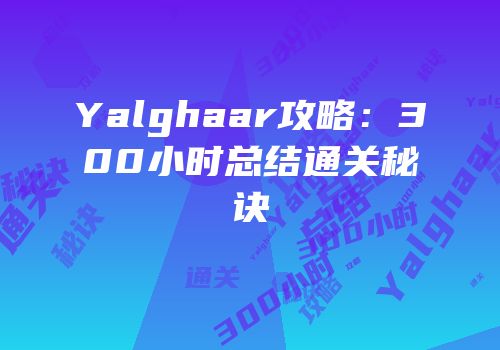 Yalghaar攻略：300小时总结通关秘诀