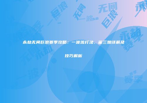 永劫无间巨浪赛季攻略：一波流打法、崔三娘详解及技巧解析