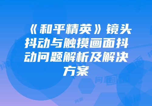 《和平精英》镜头抖动与触摸画面抖动问题解析及解决方案