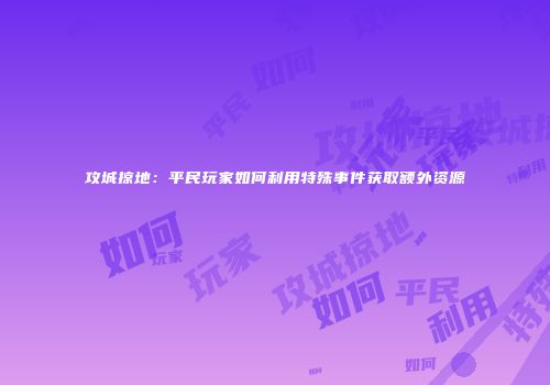 攻城掠地：平民玩家如何利用特殊事件获取额外资源