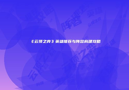 《云顶之弈》英雄推荐与阵容构建攻略