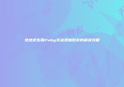 绝地求生和Pubg无法添加好友的解决攻略