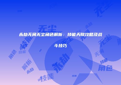 永劫无间无尘角色解析：技能天赋攻略及战斗技巧
