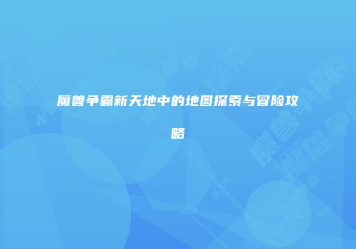 魔兽争霸新天地中的地图探索与冒险攻略