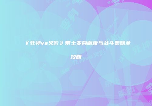 《死神vs火影》带土变身解析与战斗策略全攻略