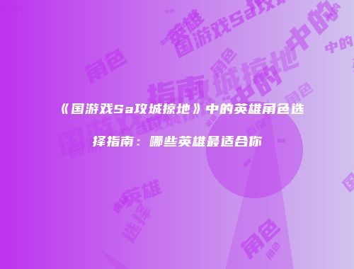 《国游戏Sa攻城掠地》中的英雄角色选择指南:哪些英雄最适合你