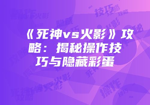 《死神vs火影》攻略：揭秘操作技巧与隐藏彩蛋