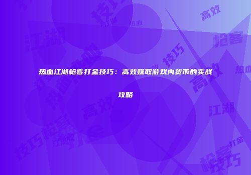 热血江湖枪客打金技巧：高效赚取游戏内货币的实战攻略