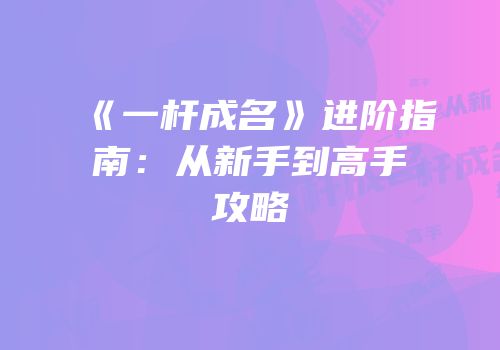 《一杆成名》进阶指南：从新手到高手攻略