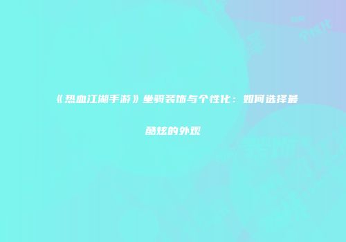 《热血江湖手游》坐骑装饰与个性化：如何选择最酷炫的外观