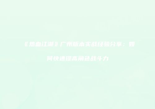 《热血江湖》广州版本实战经验分享：如何快速提高角色战斗力