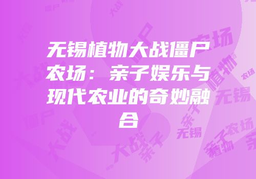 无锡植物大战僵尸农场：亲子娱乐与现代农业的奇妙融合