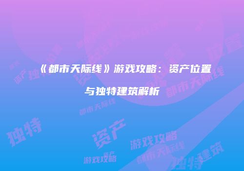 《都市天际线》游戏攻略：资产位置与独特建筑解析