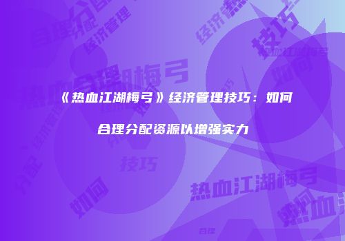《热血江湖梅弓》经济管理技巧：如何合理分配资源以增强实力