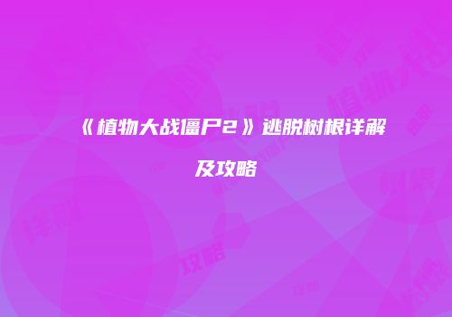 《植物大战僵尸2》逃脱树根详解及攻略