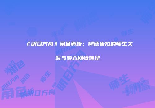 《明日方舟》角色解析：柳德米拉的师生关系与游戏剧情梳理