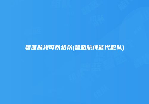 碧蓝航线可以组队(碧蓝航线能代配队)