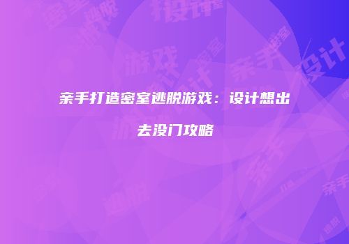 亲手打造密室逃脱游戏：设计想出去没门攻略