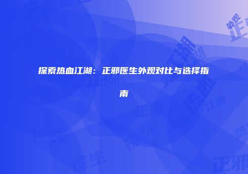探索热血江湖：正邪医生外观对比与选择指南