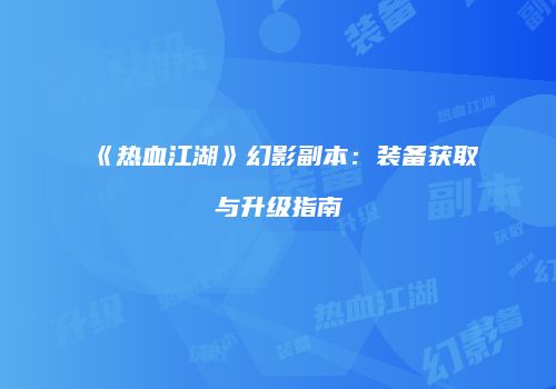 《热血江湖》幻影副本：装备获取与升级指南