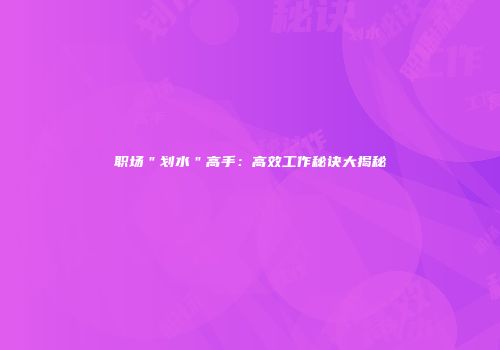 职场＂划水＂高手：高效工作秘诀大揭秘