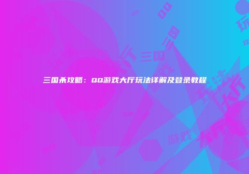 三国杀攻略：QQ游戏大厅玩法详解及登录教程