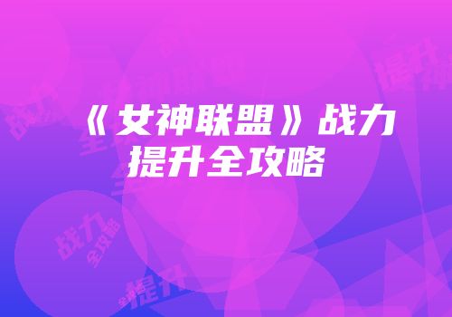 《女神联盟》战力提升全攻略