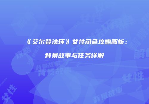 《艾尔登法环》女性角色攻略解析：背景故事与任务详解