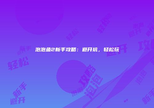 泡泡鱼2新手攻略:避开坑,轻松玩