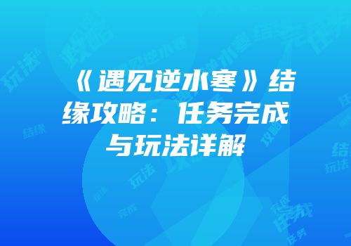 《遇见逆水寒》结缘攻略：任务完成与玩法详解