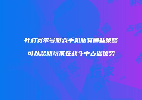 针对赛尔号游戏手机版有哪些策略可以帮助玩家在战斗中占据优势