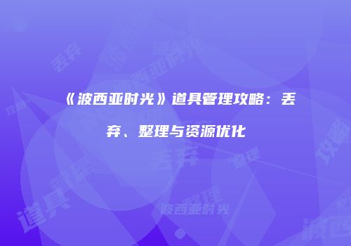 《波西亚时光》道具管理攻略：丢弃、整理与资源优化