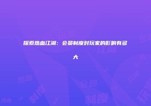 探索热血江湖：会员制度对玩家的影响有多大