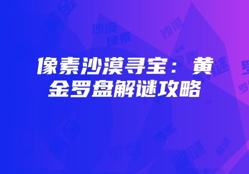 像素沙漠寻宝：黄金罗盘解谜攻略