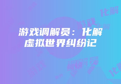 游戏调解员：化解虚拟世界纠纷记