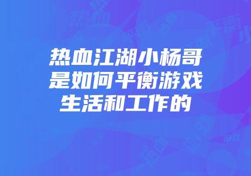 热血江湖小杨哥是如何平衡游戏生活和工作的